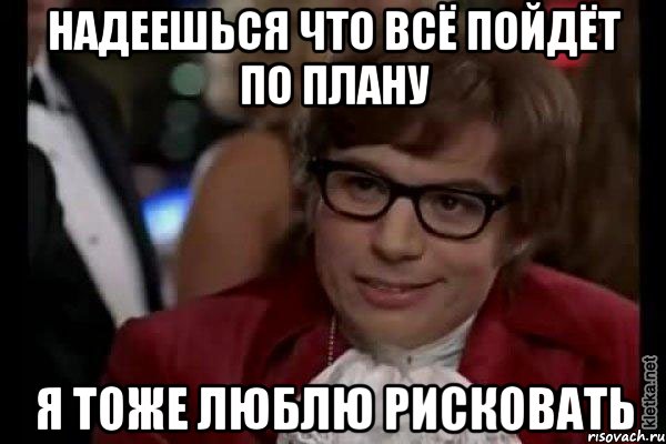 Надеешься что всё пойдёт по плану Я тоже люблю рисковать, Мем Остин Пауэрс (я тоже люблю рисковать)