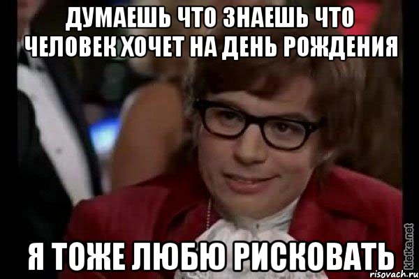 Думаешь что знаешь что человек хочет на День Рождения Я тоже любю рисковать, Мем Остин Пауэрс (я тоже люблю рисковать)