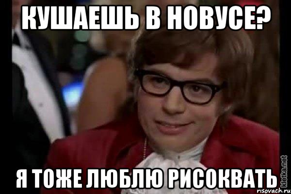 кушаешь в Новусе? я тоже люблю рисоквать, Мем Остин Пауэрс (я тоже люблю рисковать)