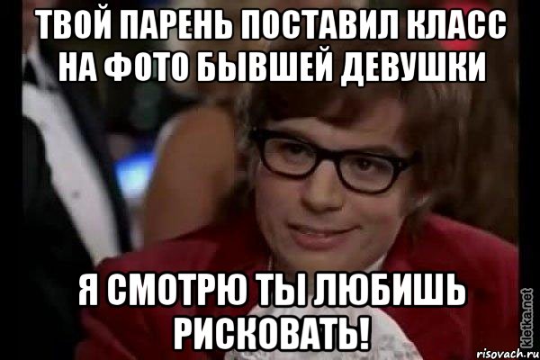 Твой парень поставил класс на фото бывшей девушки Я смотрю ты любишь рисковать!, Мем Остин Пауэрс (я тоже люблю рисковать)