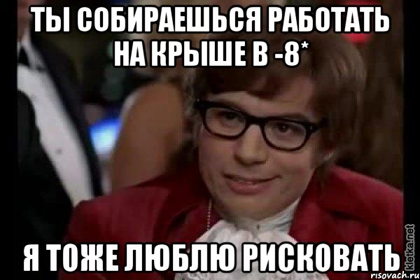 Ты собираешься работать на крыше в -8* Я тоже люблю рисковать, Мем Остин Пауэрс (я тоже люблю рисковать)