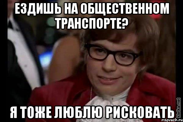 ЕЗДИШЬ НА ОБЩЕСТВЕННОМ ТРАНСПОРТЕ? Я ТОЖЕ ЛЮБЛЮ РИСКОВАТЬ, Мем Остин Пауэрс (я тоже люблю рисковать)