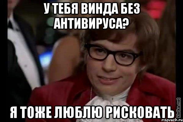 У тебя винда без антивируса? Я тоже люблю рисковать, Мем Остин Пауэрс (я тоже люблю рисковать)