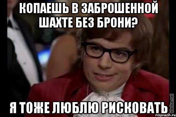 Копаешь в заброшенной шахте без брони? я тоже люблю рисковать, Мем Остин Пауэрс (я тоже люблю рисковать)