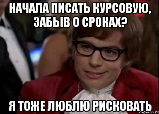 Начала писать курсовую, забыв о сроках? Я тоже люблю рисковать, Мем Остин Пауэрс (я тоже люблю рисковать)