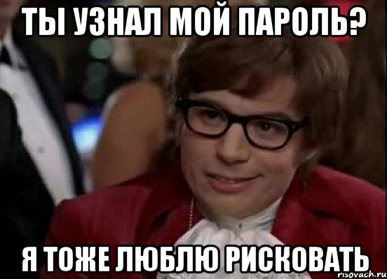 Ты узнал мой пароль? Я тоже люблю рисковать, Мем Остин Пауэрс (я тоже люблю рисковать)