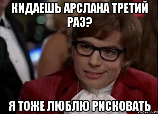 кидаешь арслана третий раз? я тоже люблю рисковать, Мем Остин Пауэрс (я тоже люблю рисковать)