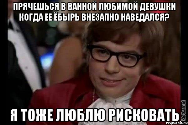 Прячешься в ванной любимой девушки когда ее ёбырь внезапно наведался? Я тоже люблю рисковать, Мем Остин Пауэрс (я тоже люблю рисковать)