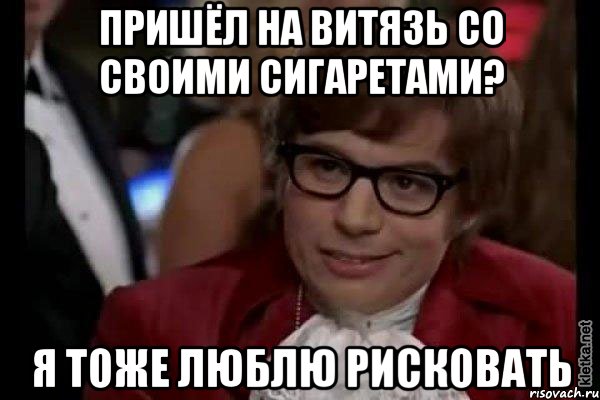 Пришёл на витязь со своими сигаретами? Я тоже люблю рисковать, Мем Остин Пауэрс (я тоже люблю рисковать)