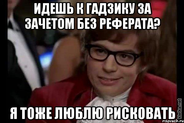 ИДЕШЬ К ГАДЗИКУ ЗА ЗАЧЕТОМ БЕЗ РЕФЕРАТА? Я ТОЖЕ ЛЮБЛЮ РИСКОВАТЬ, Мем Остин Пауэрс (я тоже люблю рисковать)