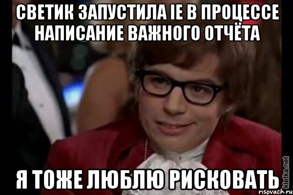 Светик запустила IE в процессе написание важного отчёта я тоже люблю рисковать, Мем Остин Пауэрс (я тоже люблю рисковать)