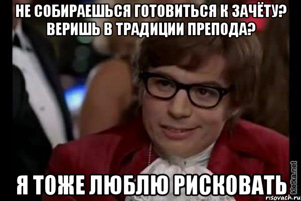 НЕ СОБИРАЕШЬСЯ ГОТОВИТЬСЯ К ЗАЧЁТУ? ВЕРИШЬ В ТРАДИЦИИ ПРЕПОДА? Я ТОЖЕ ЛЮБЛЮ РИСКОВАТЬ, Мем Остин Пауэрс (я тоже люблю рисковать)