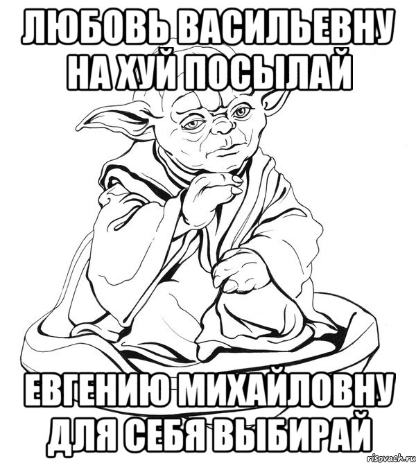 Любовь Васильевну на хуй посылай Евгению Михайловну для себя выбирай, Мем Мастер Йода