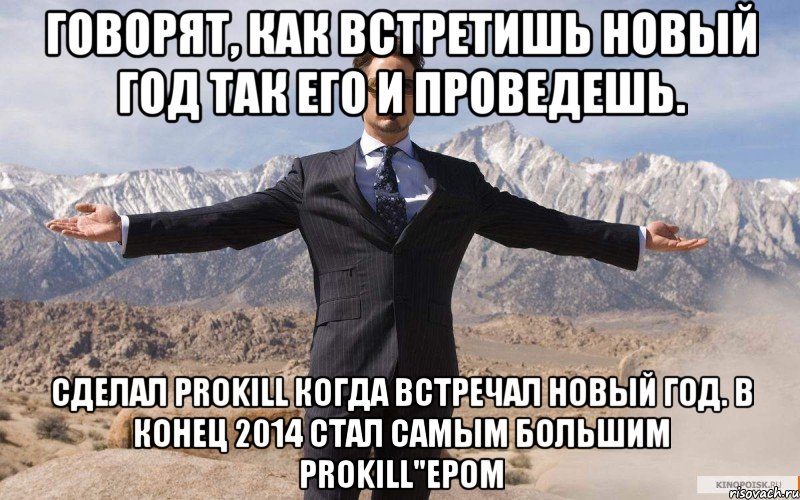 Говорят, как встретишь Новый Год так его и проведешь. Сделал Prokill когда встречал новый год. В конец 2014 стал самым большим prokill"ером, Мем железный человек