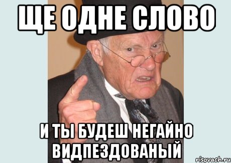 ЩЕ ОДНЕ СЛОВО И ТЫ БУДЕШ НЕГАЙНО ВИДПЕЗДОВАНЫЙ, Мем Злобный старикашка