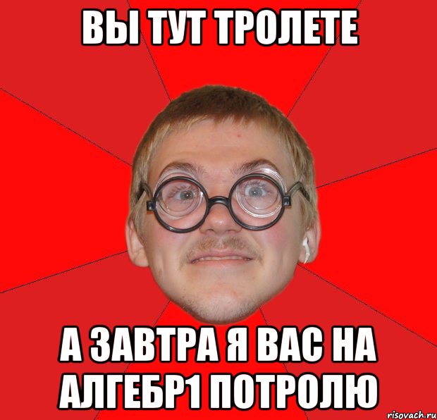 Вы тут тролете А завтра я вас на Алгебр1 потролю, Мем Злой Типичный Ботан