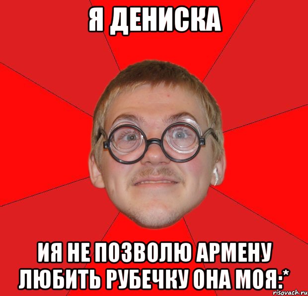 Я ДЕНИСКА Ия не позволю армену любить рубечку Она моя:*, Мем Злой Типичный Ботан