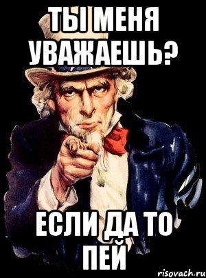 ты меня уважаешь? если да то пей, Мем а ты