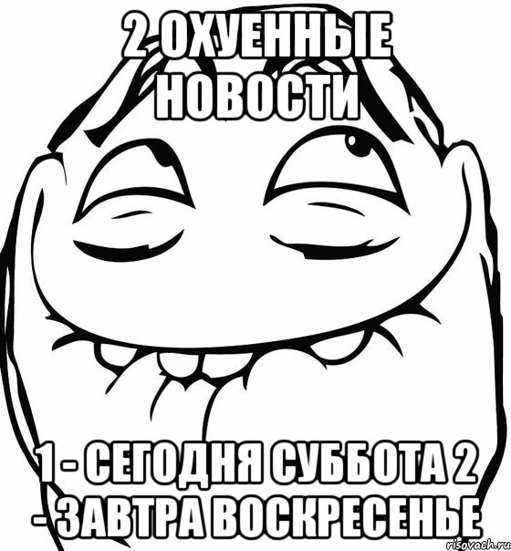 2 охуенные новости 1 - сегодня суббота 2 - завтра воскресенье, Мем  аааа