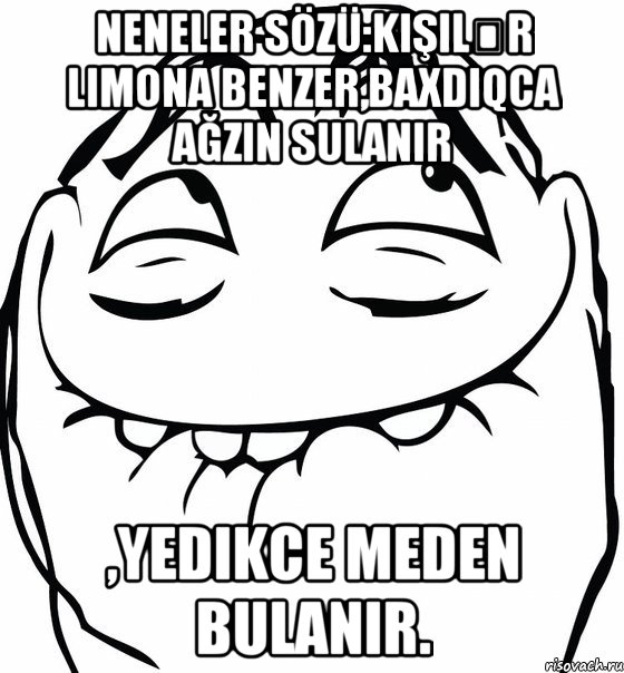 Neneler sözü:Kişilər limona benzer,baxdıqca ağzın sulanır ,yedikce meden bulanır., Мем  аааа