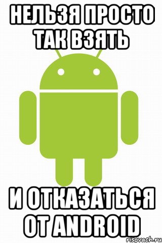 НЕЛЬЗЯ ПРОСТО ТАК ВЗЯТЬ И ОТКАЗАТЬСЯ ОТ ANDROID