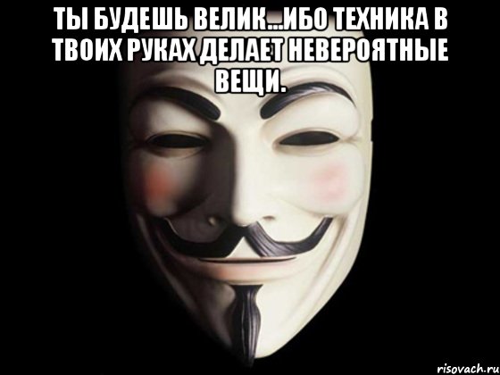 ТЫ БУДЕШЬ ВЕЛИК...ИБО техника в твоих руках делает невероятные вещи. , Мем anonymous