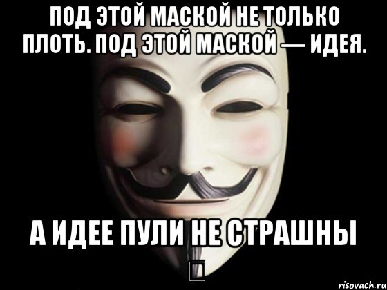 Под этой маской не только плоть. Под этой маской — идея. А идее пули не страшны Ⓥ