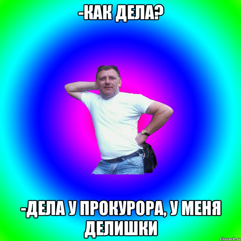 -Как дела? -Дела у прокурора, у меня делишки, Мем Артур Владимирович