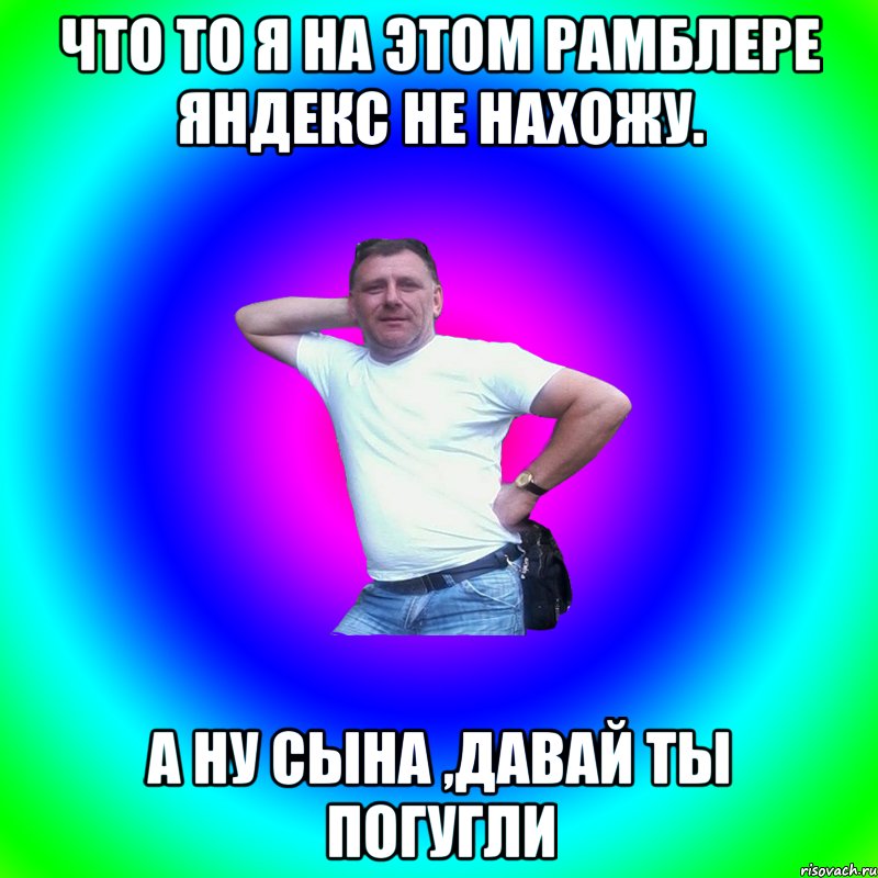 что то я на этом Рамблере яндекс не нахожу. а ну сына ,давай ты погугли, Мем Артур Владимирович