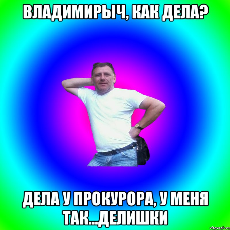 Владимирыч, как дела? дела у прокурора, у меня так...делишки, Мем Артур Владимирович