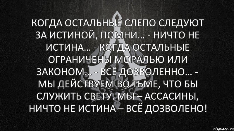 Служу свету. Ничто не истина. Когда другие слепо следуют за истиной Помни ничто не истинно. Помни ничто не истинно. Цитаты ассасинов.