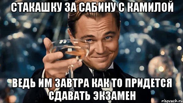 Стакашку за Сабину с Камилой Ведь им завтра как то придется сдавать экзамен