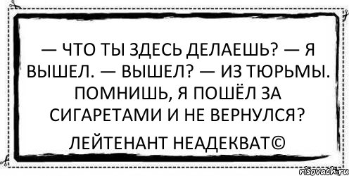 Выйдете или выйдите. Что ты здесь делаешь. Ушел за сигаретами и не вернулся. Лейтенант неадекват пирожки. Чего ты здесь делаешь.