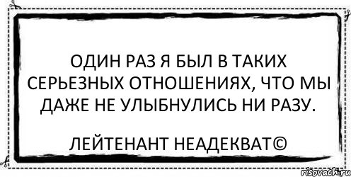 Ни разу. Я был в таких серьёзных отношениях. Один раз в таких серьёзных отношениях были. Я был в таких серьезных отношениях что мы даже не УЛЫБНУЛИСЬ. Один раз я был в таких серьезных.