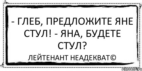 - Глеб, предложите Яне стул! - Яна, будете стул? Лейтенант Неадекват©, Комикс Асоциальная антиреклама