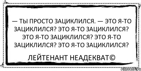 — Ты просто зациклился. — Это я-то зациклился? Это я-то зациклился? Это я-то зациклился? Это я-то зациклился? Это я-то зациклился? Лейтенант Неадекват©, Комикс Асоциальная антиреклама