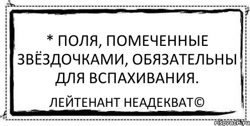 * поля, помеченные звёздочками, обязательны для вспахивания. Лейтенант Неадекват©, Комикс Асоциальная антиреклама