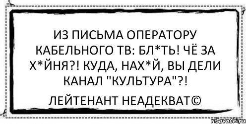 Из письма оператору кабельного ТВ: Бл*ть! Чё за х*йня?! Куда, нах*й, вы дели канал "Культура"?! Лейтенант Неадекват©, Комикс Асоциальная антиреклама