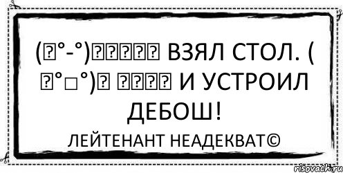 (╮°-°)╮┳━━┳ Взял стол. ( ╯°□°)╯ ┻━━┻ И устроил дебош! Лейтенант Неадекват©, Комикс Асоциальная антиреклама