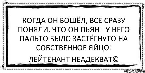 Когда он вошёл, все сразу поняли, что он пьян - у него пальто было застёгнуто на собственное яйцо! Лейтенант Неадекват©, Комикс Асоциальная антиреклама