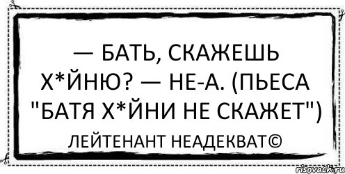 Скажи х. Батя хуйни не скажет Мем. Картинки батя хуйни не скажет. Я Ж бать. Из пьесы батя хуйни не скажет.