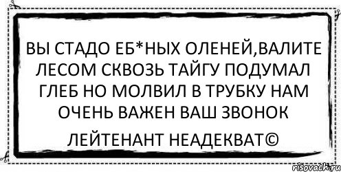 вы стадо еб*ных оленей,валите лесом сквозь тайгу подумал глеб но молвил в трубку нам очень важен ваш звонок Лейтенант Неадекват©, Комикс Асоциальная антиреклама