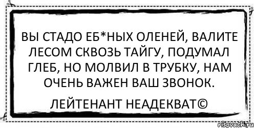 вы стадо еб*ных оленей, валите лесом сквозь тайгу, подумал глеб, но молвил в трубку, нам очень важен ваш звонок. Лейтенант Неадекват©, Комикс Асоциальная антиреклама