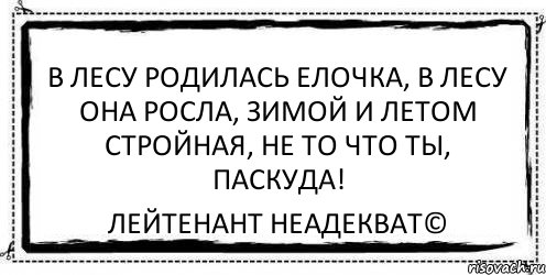 В лесу родилась елочка, В лесу она росла, Зимой и летом стройная, Не то что ты, паскуда! Лейтенант Неадекват©, Комикс Асоциальная антиреклама