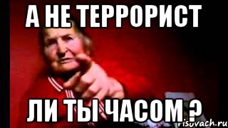 а не террорист ли ты часом ?