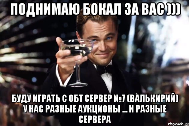 поднимаю бокал за вас ))) буду играть с ОБТ сервер №7 (валькирий) у нас разные аукционы ... и разные сервера, Мем Великий Гэтсби (бокал за тех)