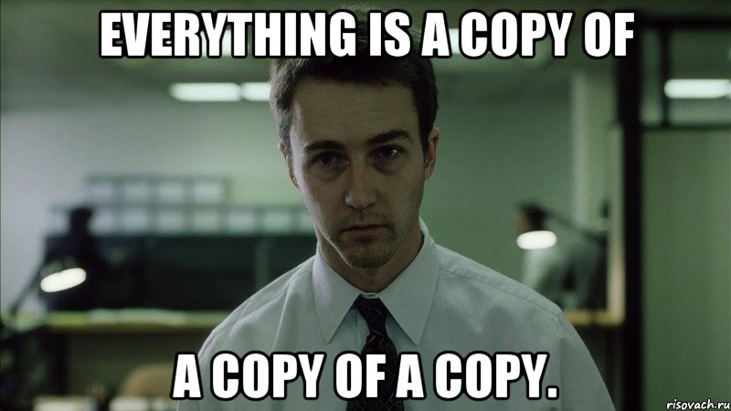 Everything is a copy of a copy of a copy.