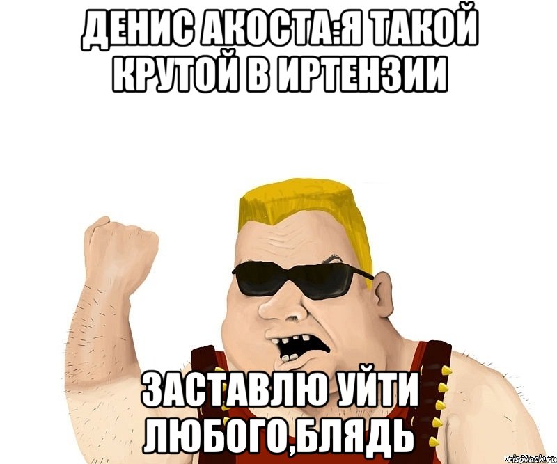 Денис Акоста:Я такой крутой в Иртензии Заставлю уйти любого,блядь, Мем Боевой мужик блеать