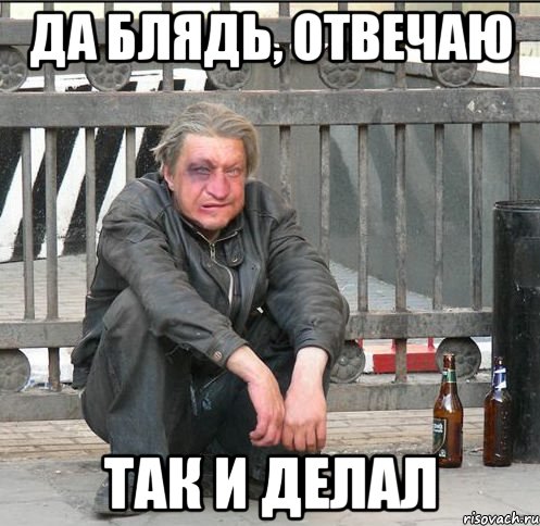 ДА БЛЯДЬ, ОТВЕЧАЮ ТАК И ДЕЛАЛ, Мем Бомжара