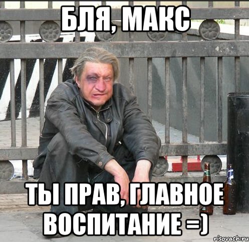 бля, Макс ты прав, главное воспитание =), Мем Бомжара